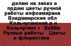 делаю на заказ и прдаю цветы ручной работы изфоамирана - Владимирская обл., Кольчугинский р-н, Кольчугино г. Хобби. Ручные работы » Цветы и флористика   